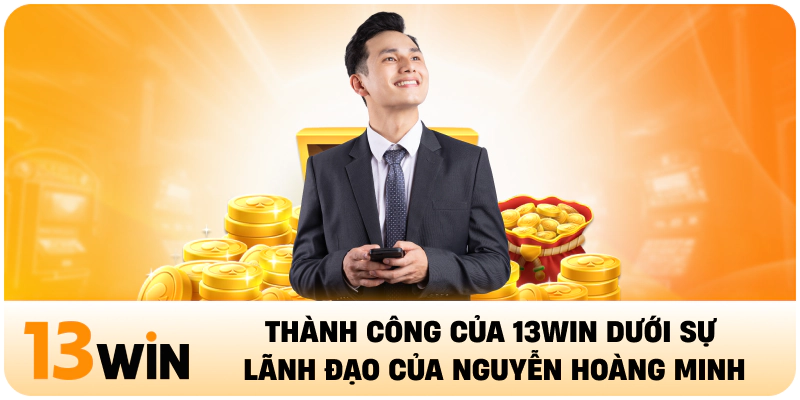 Thành công của 13WIN dưới sự lãnh đạo của Nguyễn Hoàng Minh